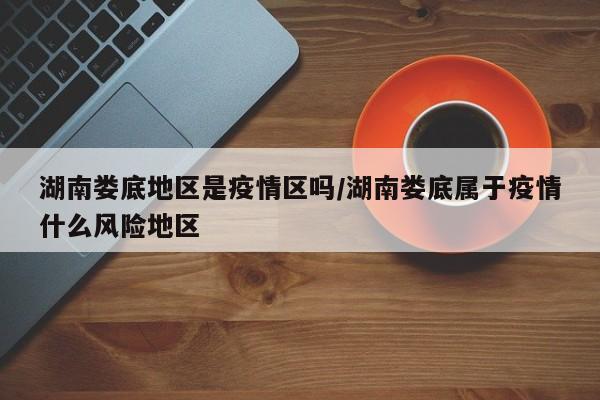 湖南娄底地区是疫情区吗/湖南娄底属于疫情什么风险地区