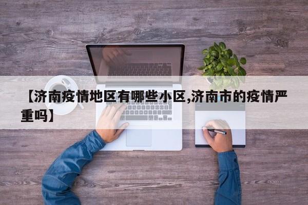 【济南疫情地区有哪些小区,济南市的疫情严重吗】