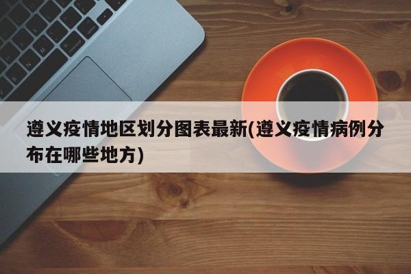 遵义疫情地区划分图表最新(遵义疫情病例分布在哪些地方)