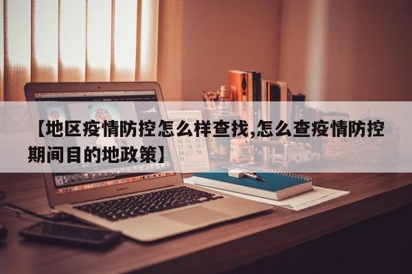 【地区疫情防控怎么样查找,怎么查疫情防控期间目的地政策】