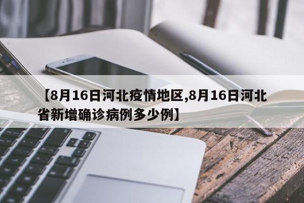 【8月16日河北疫情地区,8月16日河北省新增确诊病例多少例】
