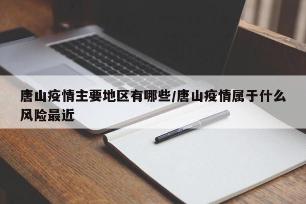 唐山疫情主要地区有哪些/唐山疫情属于什么风险最近