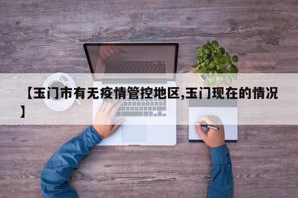 【玉门市有无疫情管控地区,玉门现在的情况】