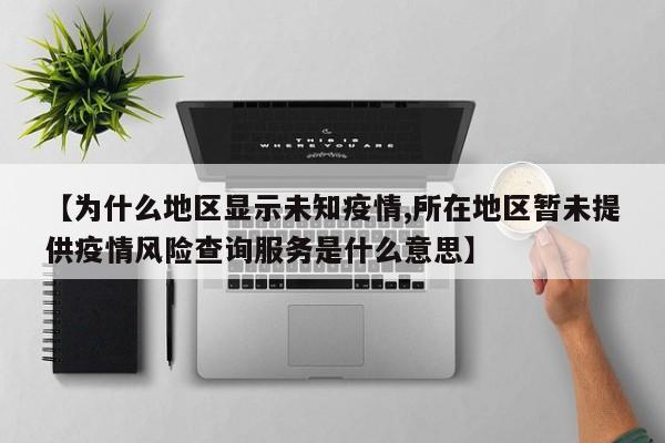 【为什么地区显示未知疫情,所在地区暂未提供疫情风险查询服务是什么意思】