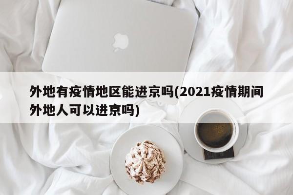 外地有疫情地区能进京吗(2021疫情期间外地人可以进京吗)