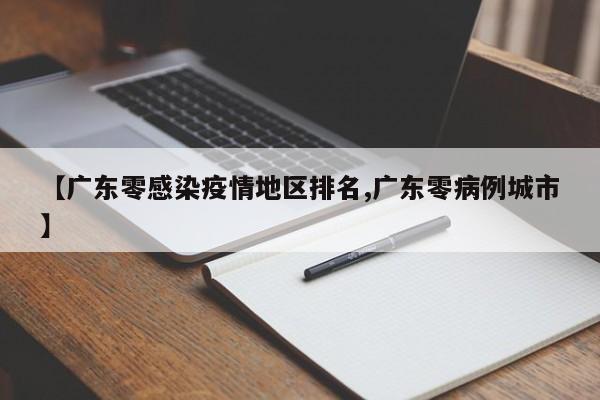 【广东零感染疫情地区排名,广东零病例城市】