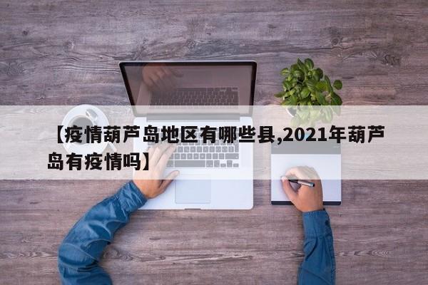 【疫情葫芦岛地区有哪些县,2021年葫芦岛有疫情吗】