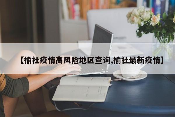【榆社疫情高风险地区查询,榆社最新疫情】