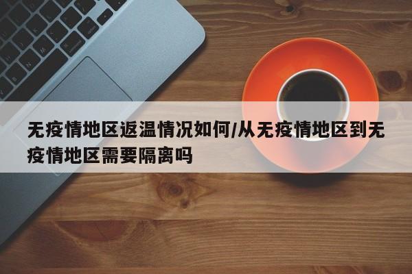 无疫情地区返温情况如何/从无疫情地区到无疫情地区需要隔离吗