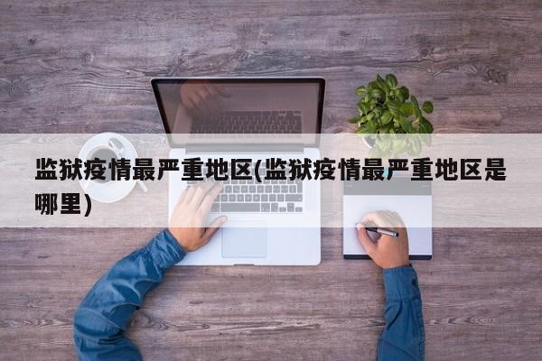 监狱疫情最严重地区(监狱疫情最严重地区是哪里)