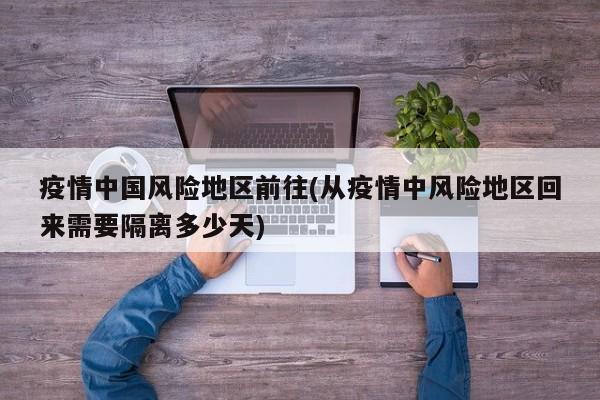 疫情中国风险地区前往(从疫情中风险地区回来需要隔离多少天)