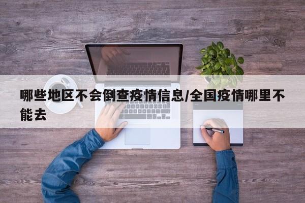 哪些地区不会倒查疫情信息/全国疫情哪里不能去