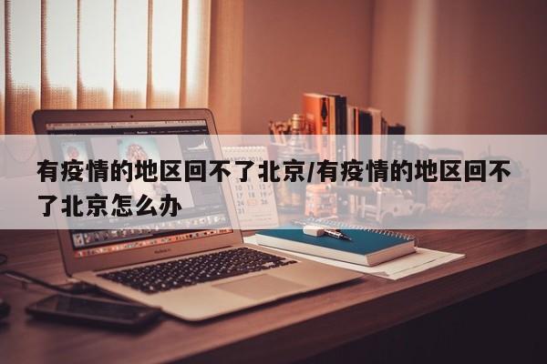 有疫情的地区回不了北京/有疫情的地区回不了北京怎么办