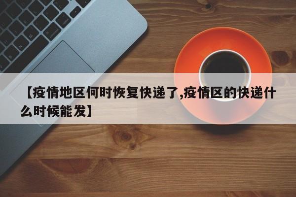 【疫情地区何时恢复快递了,疫情区的快递什么时候能发】
