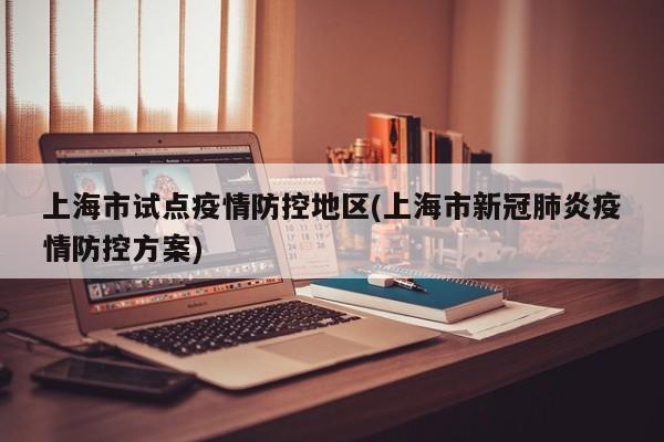 上海市试点疫情防控地区(上海市新冠肺炎疫情防控方案)