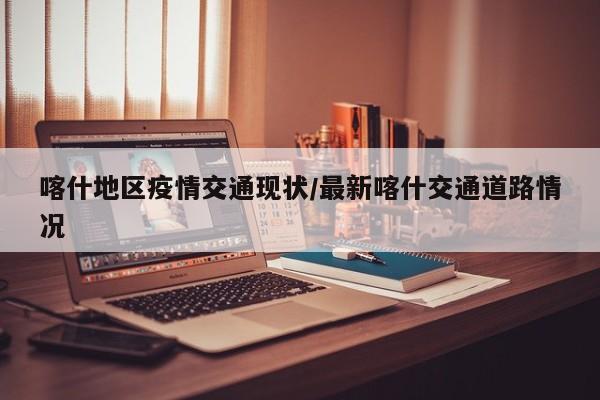 喀什地区疫情交通现状/最新喀什交通道路情况