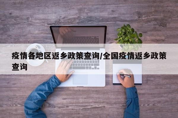 疫情各地区返乡政策查询/全国疫情返乡政策查询
