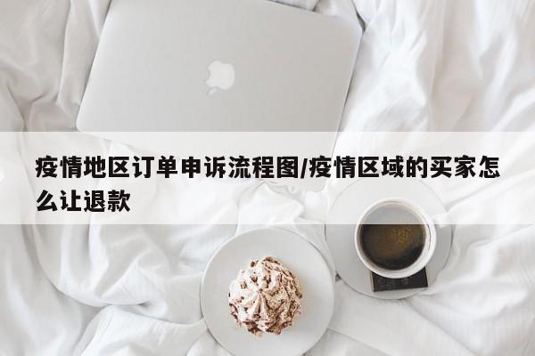 疫情地区订单申诉流程图/疫情区域的买家怎么让退款