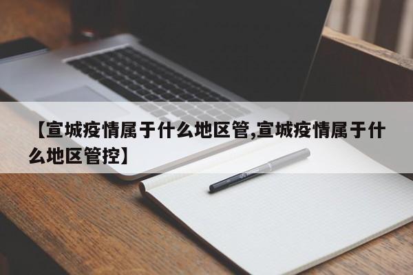 【宣城疫情属于什么地区管,宣城疫情属于什么地区管控】
