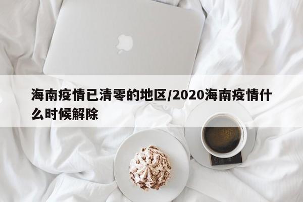 海南疫情已清零的地区/2020海南疫情什么时候解除