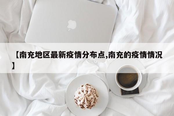 【南充地区最新疫情分布点,南充的疫情情况】