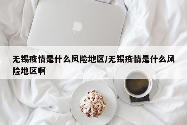 无锡疫情是什么风险地区/无锡疫情是什么风险地区啊