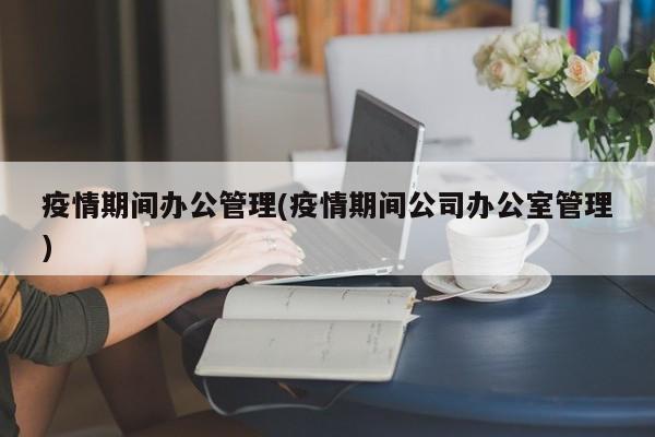 疫情期间办公管理(疫情期间公司办公室管理)