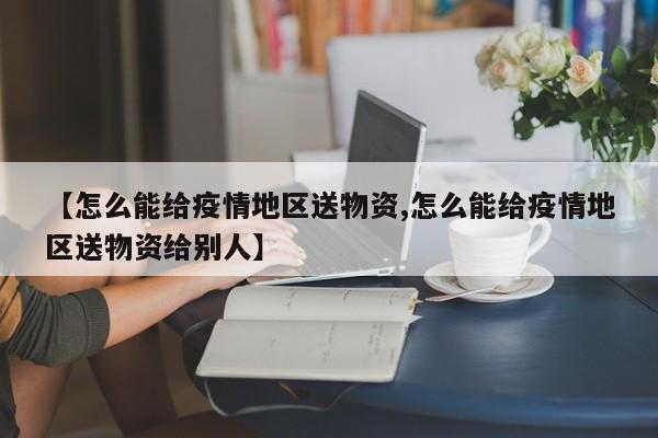 【怎么能给疫情地区送物资,怎么能给疫情地区送物资给别人】