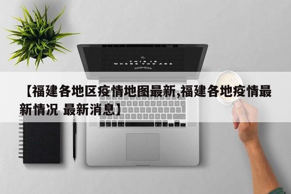 【福建各地区疫情地图最新,福建各地疫情最新情况 最新消息】