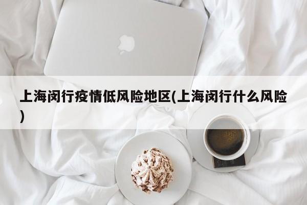 上海闵行疫情低风险地区(上海闵行什么风险)
