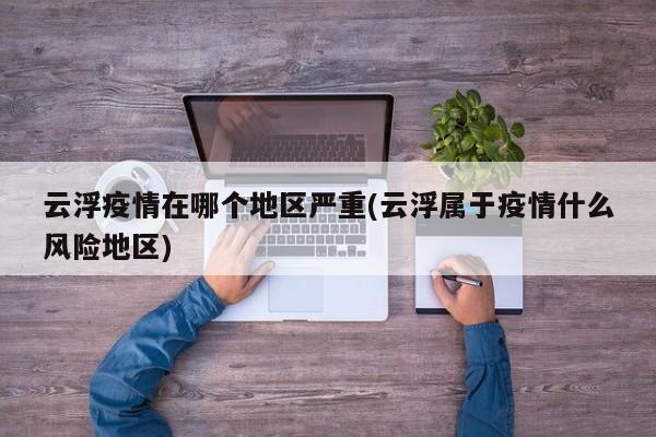 云浮疫情在哪个地区严重(云浮属于疫情什么风险地区)