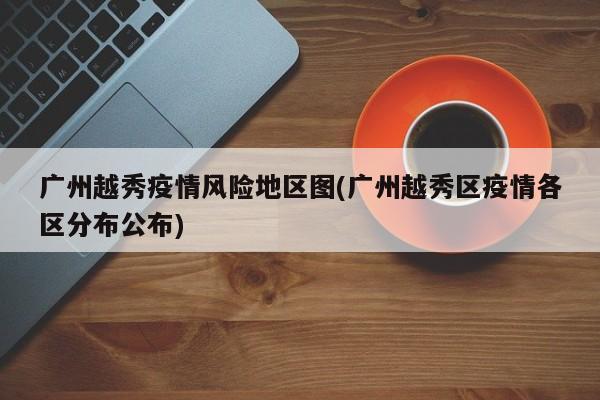 广州越秀疫情风险地区图(广州越秀区疫情各区分布公布)