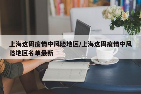 上海这周疫情中风险地区/上海这周疫情中风险地区名单最新