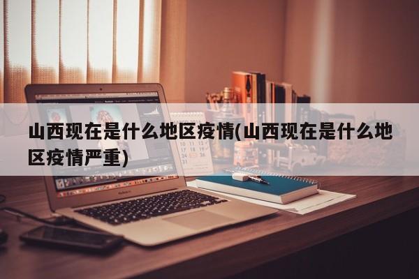山西现在是什么地区疫情(山西现在是什么地区疫情严重)
