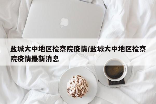 盐城大中地区检察院疫情/盐城大中地区检察院疫情最新消息