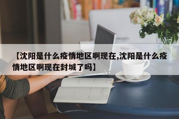【沈阳是什么疫情地区啊现在,沈阳是什么疫情地区啊现在封城了吗】