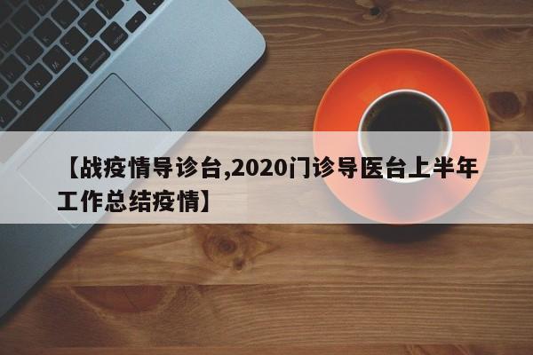 【战疫情导诊台,2020门诊导医台上半年工作总结疫情】