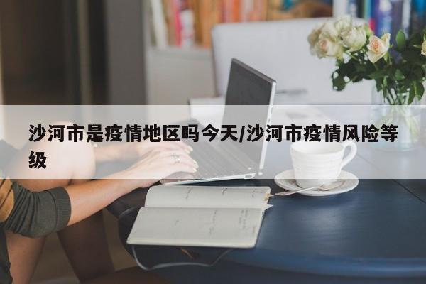 沙河市是疫情地区吗今天/沙河市疫情风险等级