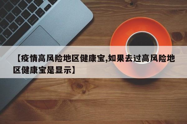 【疫情高风险地区健康宝,如果去过高风险地区健康宝是显示】