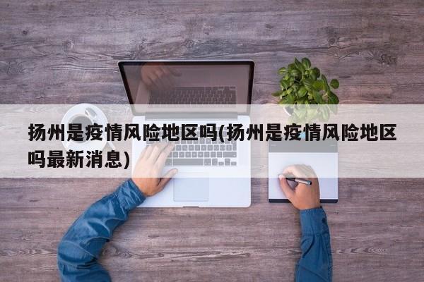 扬州是疫情风险地区吗(扬州是疫情风险地区吗最新消息)
