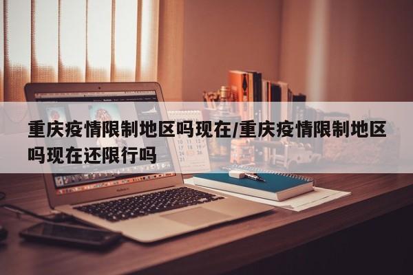 重庆疫情限制地区吗现在/重庆疫情限制地区吗现在还限行吗