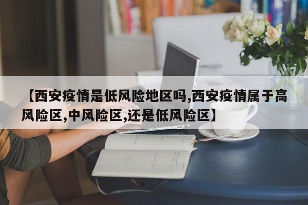 【西安疫情是低风险地区吗,西安疫情属于高风险区,中风险区,还是低风险区】