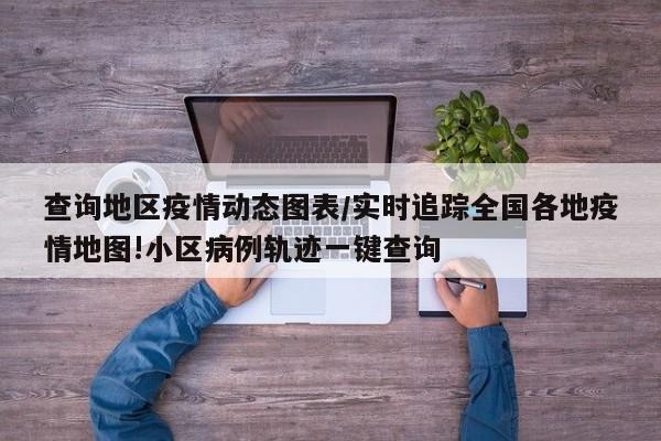 查询地区疫情动态图表/实时追踪全国各地疫情地图!小区病例轨迹一键查询