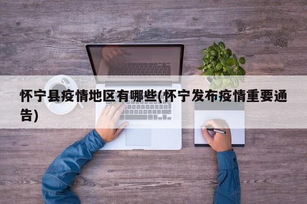 怀宁县疫情地区有哪些(怀宁发布疫情重要通告)