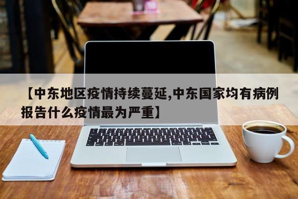 【中东地区疫情持续蔓延,中东国家均有病例报告什么疫情最为严重】