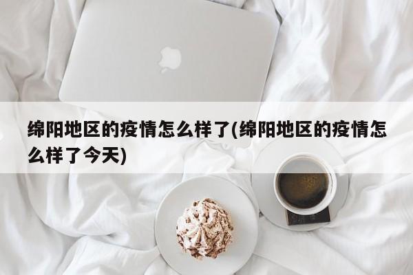 绵阳地区的疫情怎么样了(绵阳地区的疫情怎么样了今天)