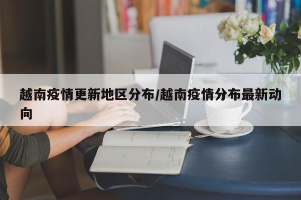 越南疫情更新地区分布/越南疫情分布最新动向