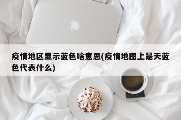 疫情地区显示蓝色啥意思(疫情地图上是天蓝色代表什么)