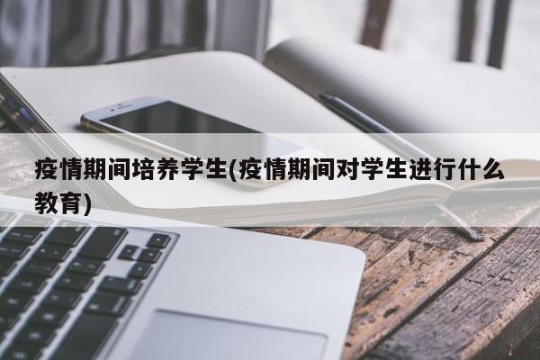 疫情期间培养学生(疫情期间对学生进行什么教育)