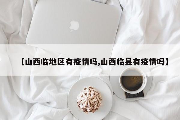 【山西临地区有疫情吗,山西临县有疫情吗】